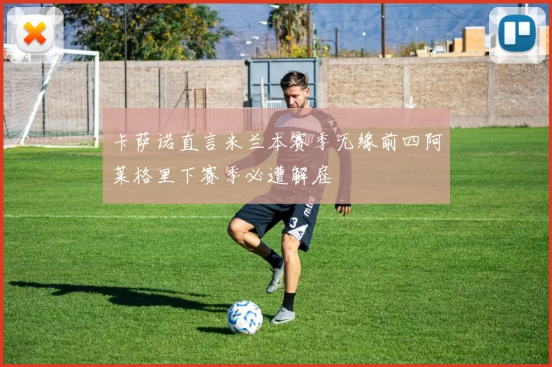 卡萨诺直言米兰本赛季无缘前四阿莱格里下赛季必遭解雇