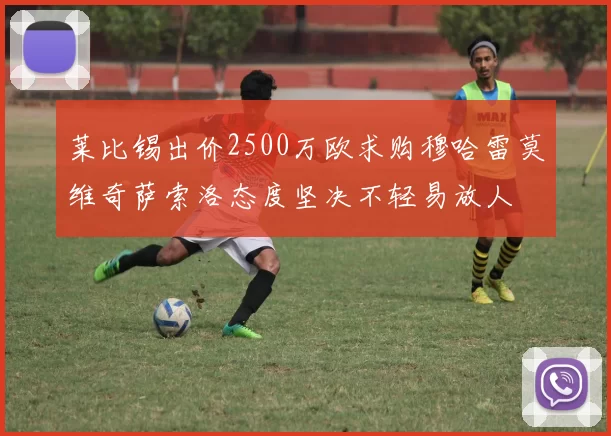 莱比锡出价2500万欧求购穆哈雷莫维奇萨索洛态度坚决不轻易放人