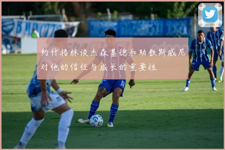 约什格林谈杰森基德和助教斯威尼对他的信任与成长的重要性