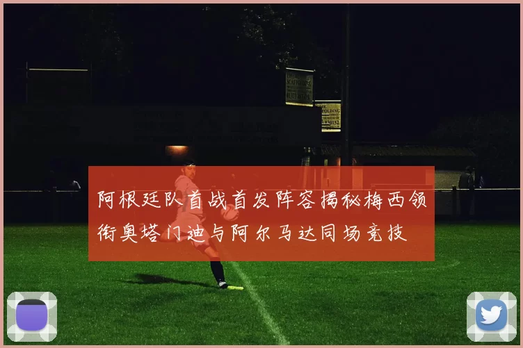 阿根廷队首战首发阵容揭秘梅西领衔奥塔门迪与阿尔马达同场竞技