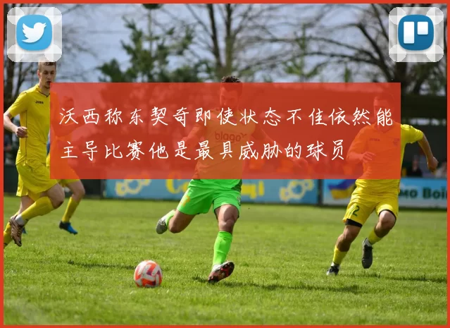 沃西称东契奇即使状态不佳依然能主导比赛他是最具威胁的球员