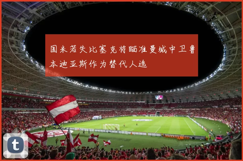 国米若失比塞克将瞄准曼城中卫鲁本迪亚斯作为替代人选
