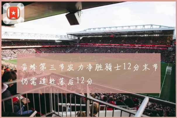 黄蜂第三节发力净胜骑士12分末节仍需追赶落后12分