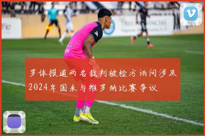 罗体报道两名裁判被检方讯问涉及2024年国米与维罗纳比赛争议