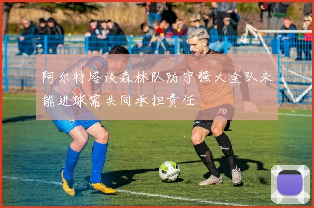 阿尔特塔谈森林队防守强大全队未能进球需共同承担责任
