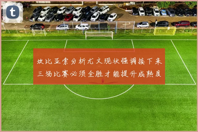 坎比亚索分析尤文现状强调接下来三场比赛必须全胜才能提升成熟度