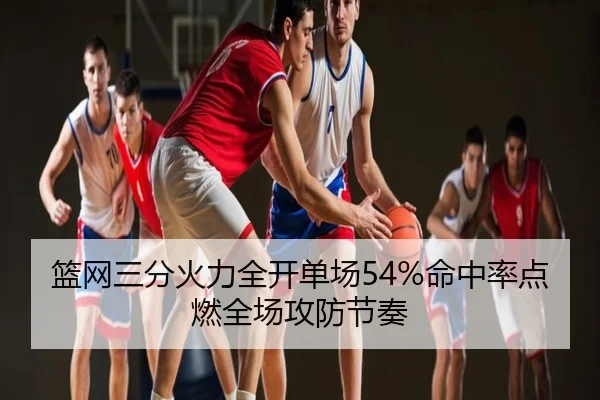 篮网三分火力全开单场54%命中率点燃全场攻防节奏